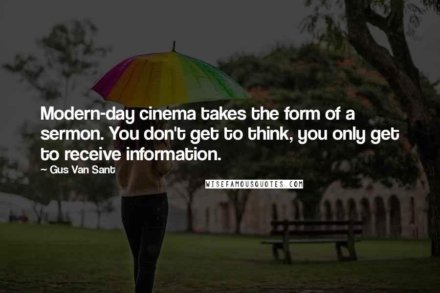 Gus Van Sant Quotes: Modern-day cinema takes the form of a sermon. You don't get to think, you only get to receive information.