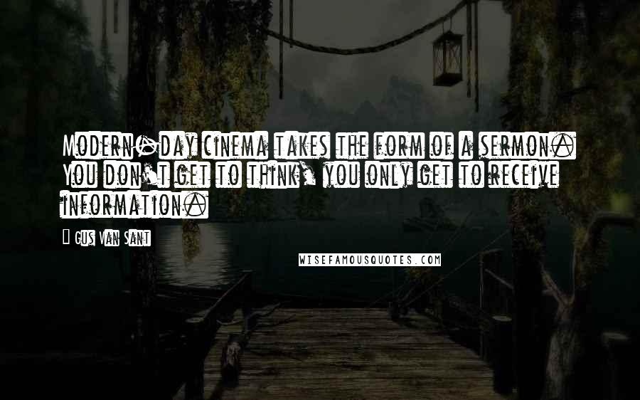 Gus Van Sant Quotes: Modern-day cinema takes the form of a sermon. You don't get to think, you only get to receive information.