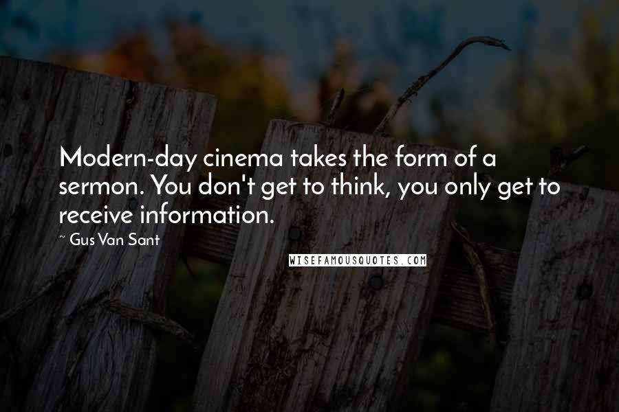 Gus Van Sant Quotes: Modern-day cinema takes the form of a sermon. You don't get to think, you only get to receive information.