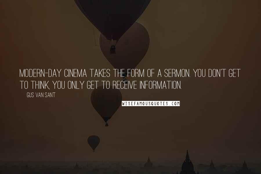 Gus Van Sant Quotes: Modern-day cinema takes the form of a sermon. You don't get to think, you only get to receive information.