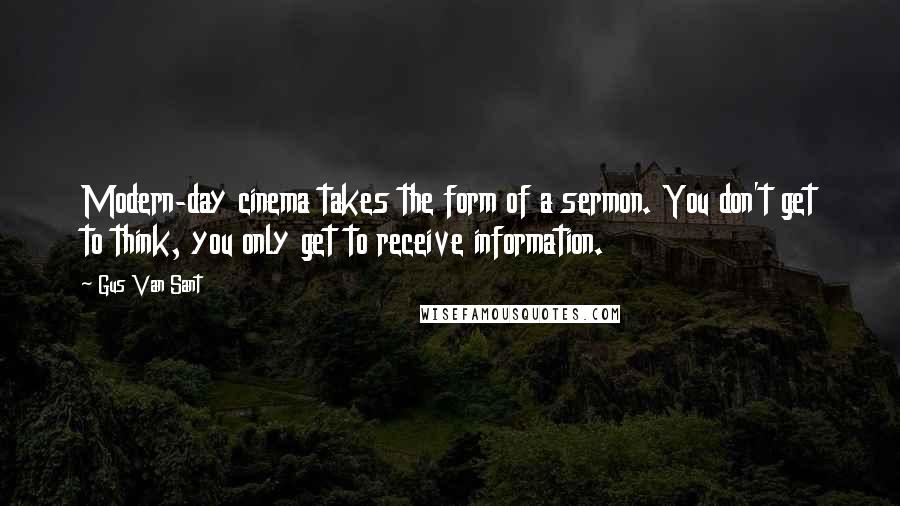 Gus Van Sant Quotes: Modern-day cinema takes the form of a sermon. You don't get to think, you only get to receive information.