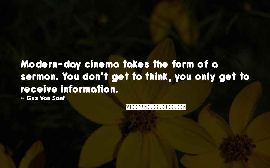 Gus Van Sant Quotes: Modern-day cinema takes the form of a sermon. You don't get to think, you only get to receive information.