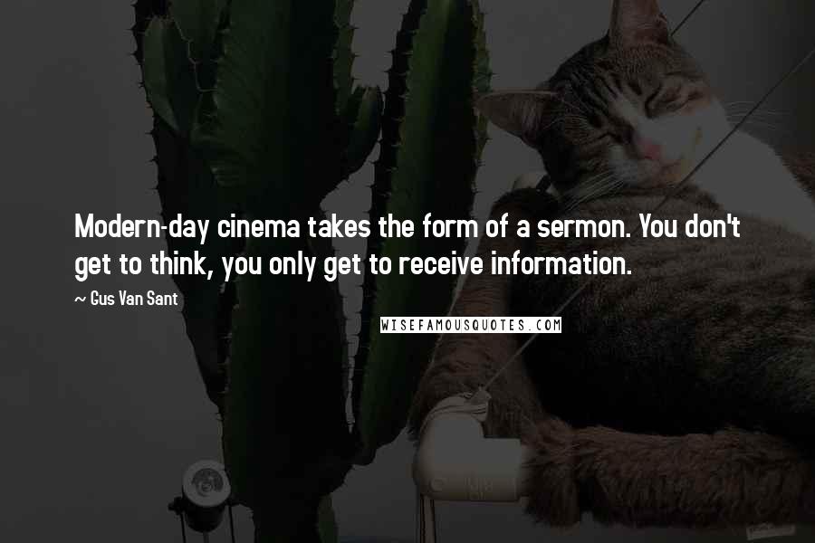 Gus Van Sant Quotes: Modern-day cinema takes the form of a sermon. You don't get to think, you only get to receive information.