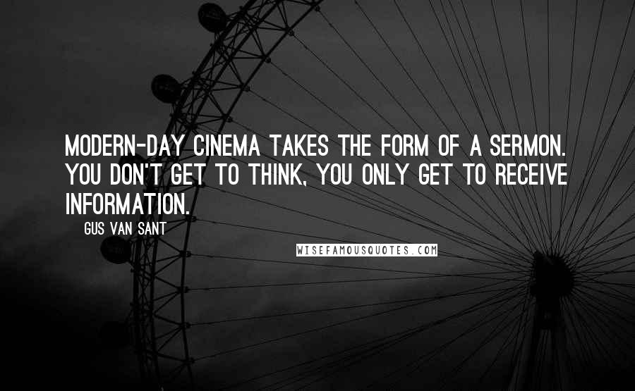 Gus Van Sant Quotes: Modern-day cinema takes the form of a sermon. You don't get to think, you only get to receive information.