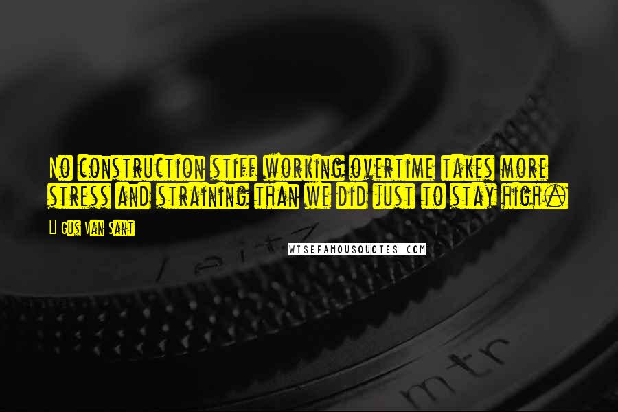 Gus Van Sant Quotes: No construction stiff working overtime takes more stress and straining than we did just to stay high.