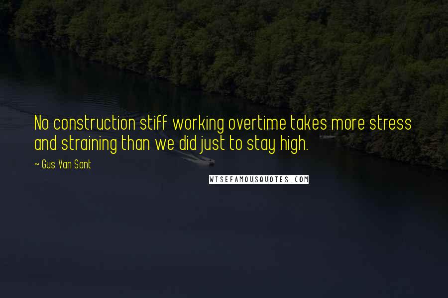 Gus Van Sant Quotes: No construction stiff working overtime takes more stress and straining than we did just to stay high.