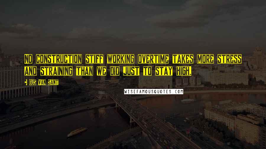 Gus Van Sant Quotes: No construction stiff working overtime takes more stress and straining than we did just to stay high.