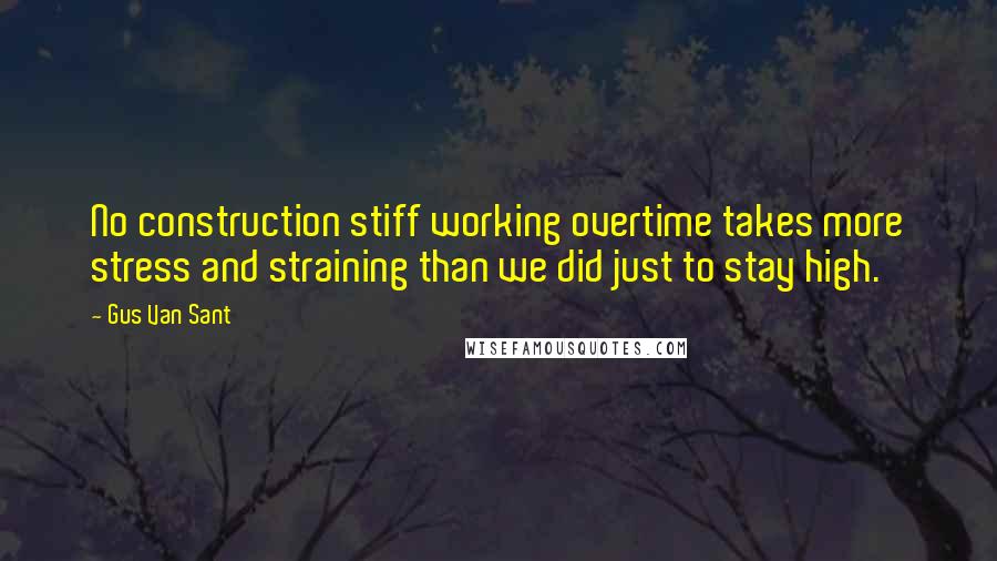 Gus Van Sant Quotes: No construction stiff working overtime takes more stress and straining than we did just to stay high.