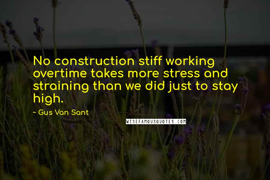 Gus Van Sant Quotes: No construction stiff working overtime takes more stress and straining than we did just to stay high.