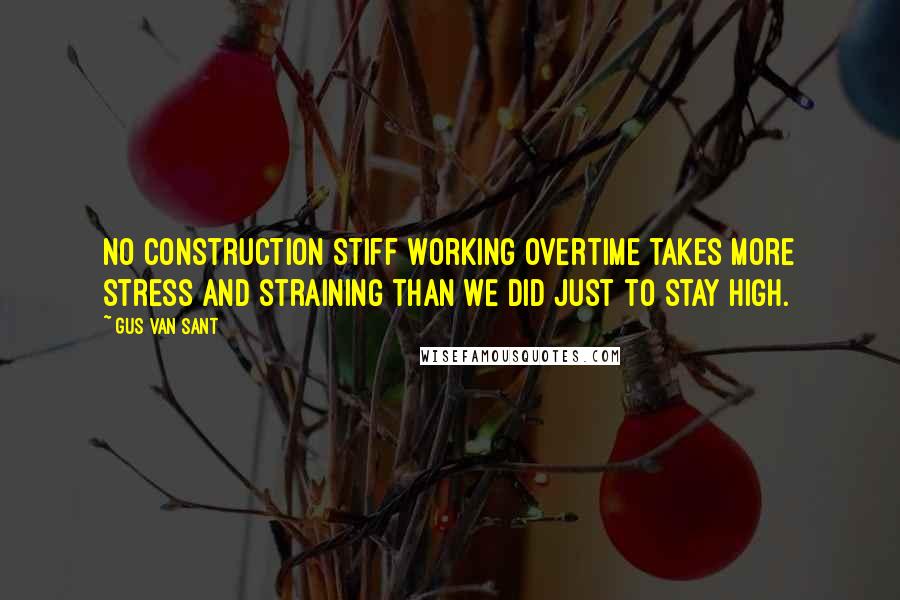 Gus Van Sant Quotes: No construction stiff working overtime takes more stress and straining than we did just to stay high.