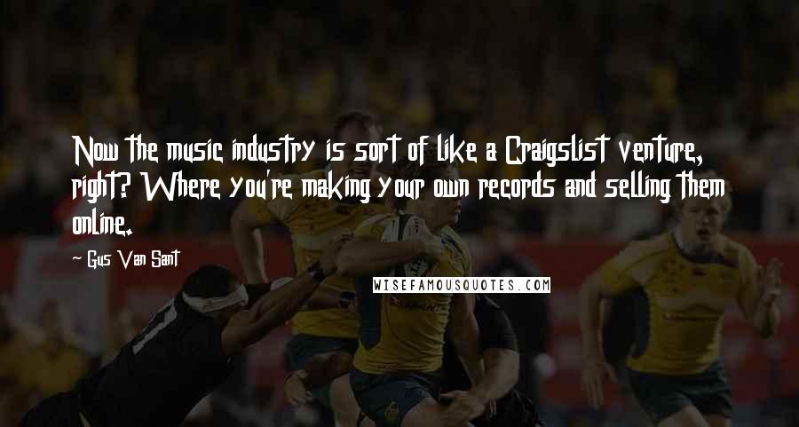 Gus Van Sant Quotes: Now the music industry is sort of like a Craigslist venture, right? Where you're making your own records and selling them online.