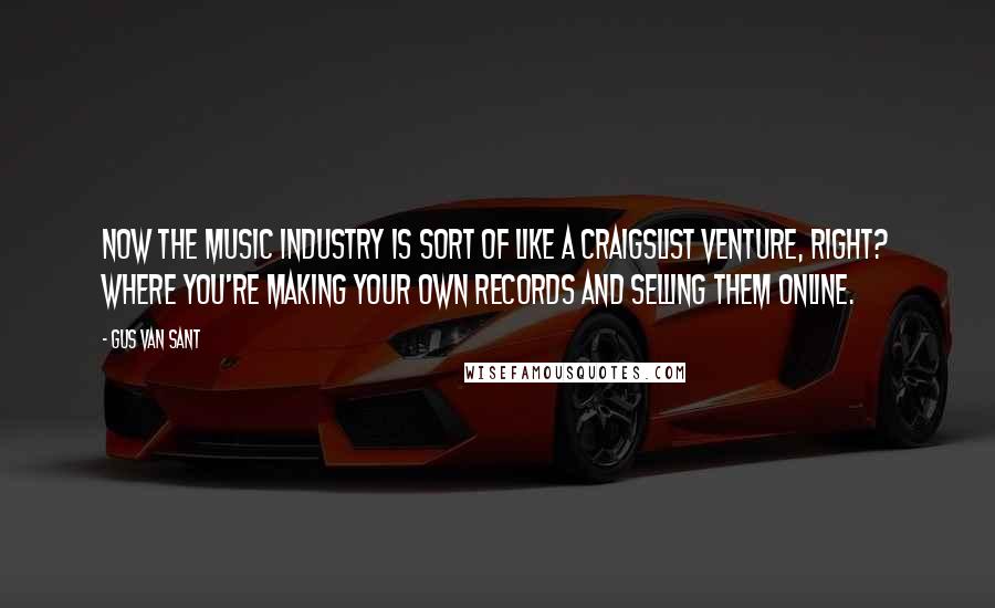 Gus Van Sant Quotes: Now the music industry is sort of like a Craigslist venture, right? Where you're making your own records and selling them online.