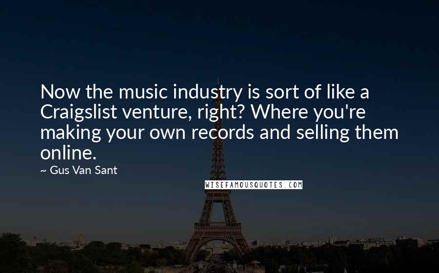 Gus Van Sant Quotes: Now the music industry is sort of like a Craigslist venture, right? Where you're making your own records and selling them online.