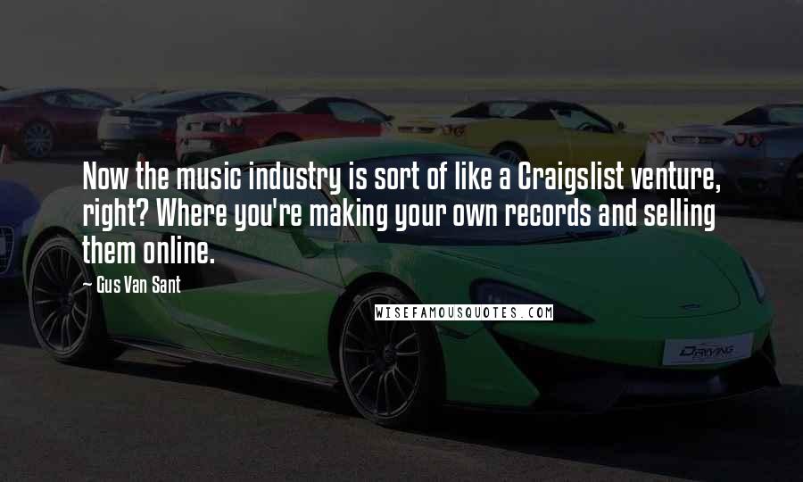 Gus Van Sant Quotes: Now the music industry is sort of like a Craigslist venture, right? Where you're making your own records and selling them online.