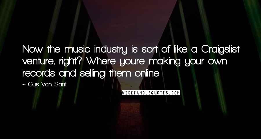 Gus Van Sant Quotes: Now the music industry is sort of like a Craigslist venture, right? Where you're making your own records and selling them online.
