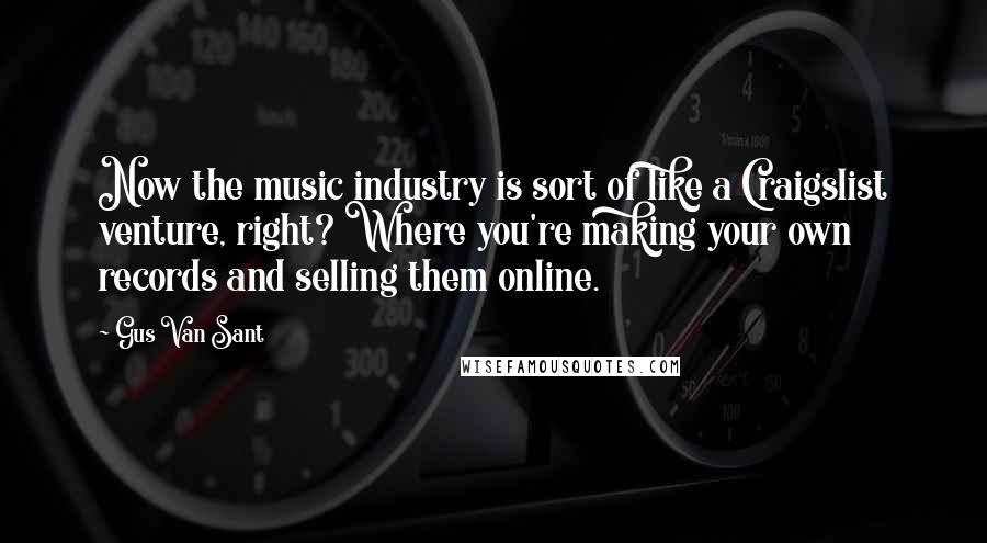 Gus Van Sant Quotes: Now the music industry is sort of like a Craigslist venture, right? Where you're making your own records and selling them online.