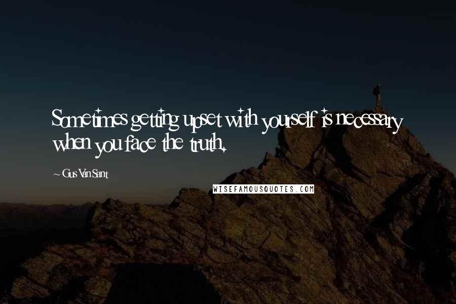 Gus Van Sant Quotes: Sometimes getting upset with yourself is necessary when you face the truth.