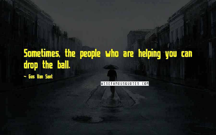 Gus Van Sant Quotes: Sometimes, the people who are helping you can drop the ball.