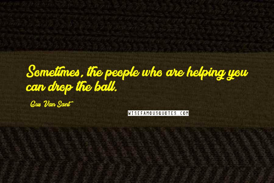 Gus Van Sant Quotes: Sometimes, the people who are helping you can drop the ball.