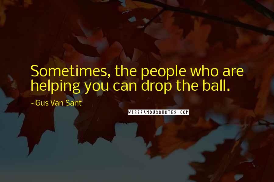Gus Van Sant Quotes: Sometimes, the people who are helping you can drop the ball.