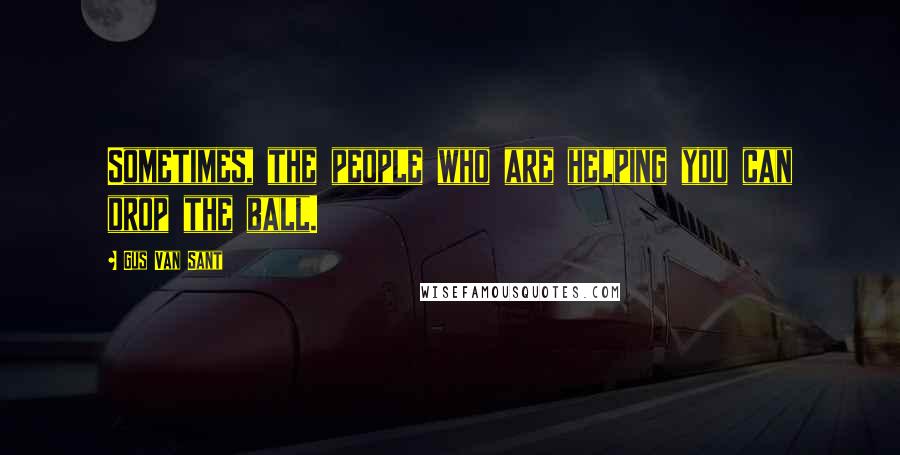 Gus Van Sant Quotes: Sometimes, the people who are helping you can drop the ball.