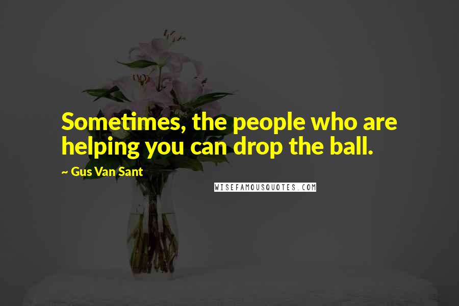 Gus Van Sant Quotes: Sometimes, the people who are helping you can drop the ball.