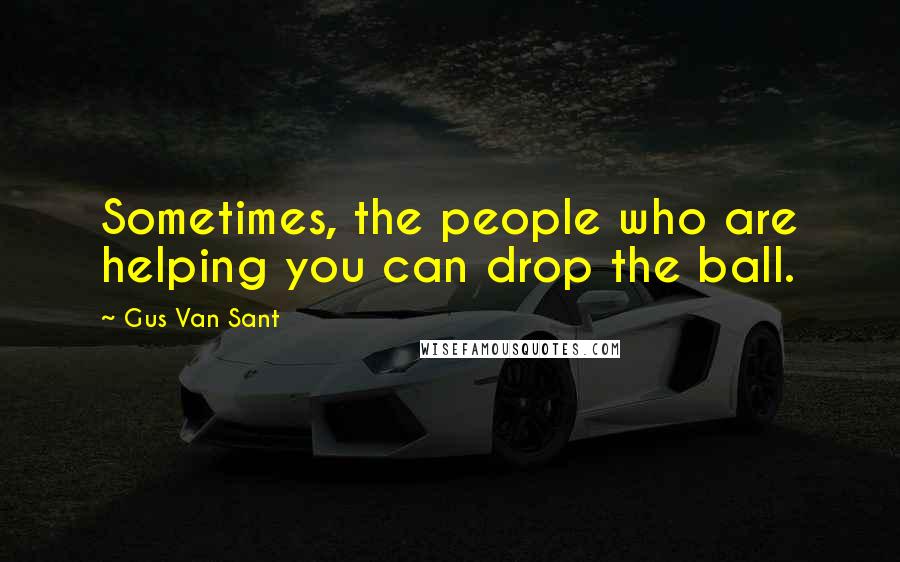 Gus Van Sant Quotes: Sometimes, the people who are helping you can drop the ball.