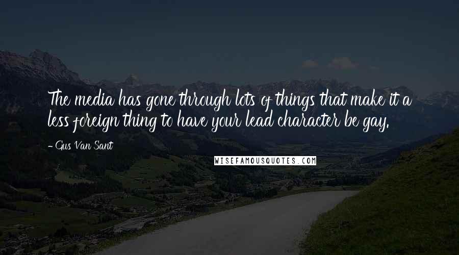 Gus Van Sant Quotes: The media has gone through lots of things that make it a less foreign thing to have your lead character be gay.