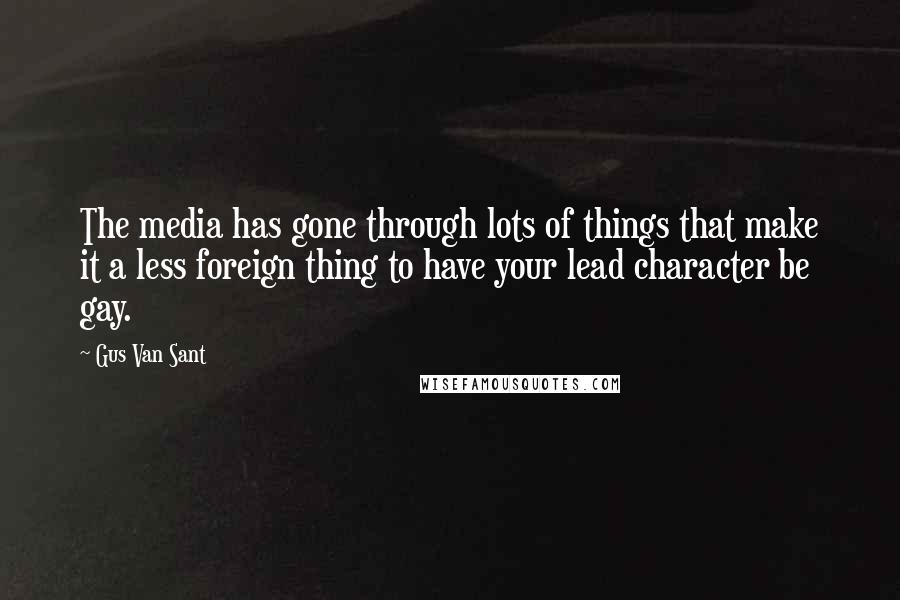 Gus Van Sant Quotes: The media has gone through lots of things that make it a less foreign thing to have your lead character be gay.