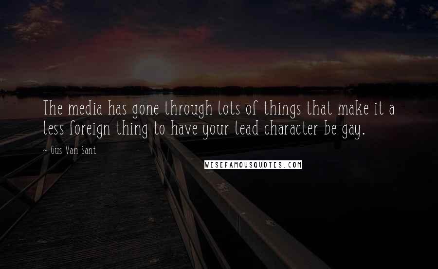 Gus Van Sant Quotes: The media has gone through lots of things that make it a less foreign thing to have your lead character be gay.