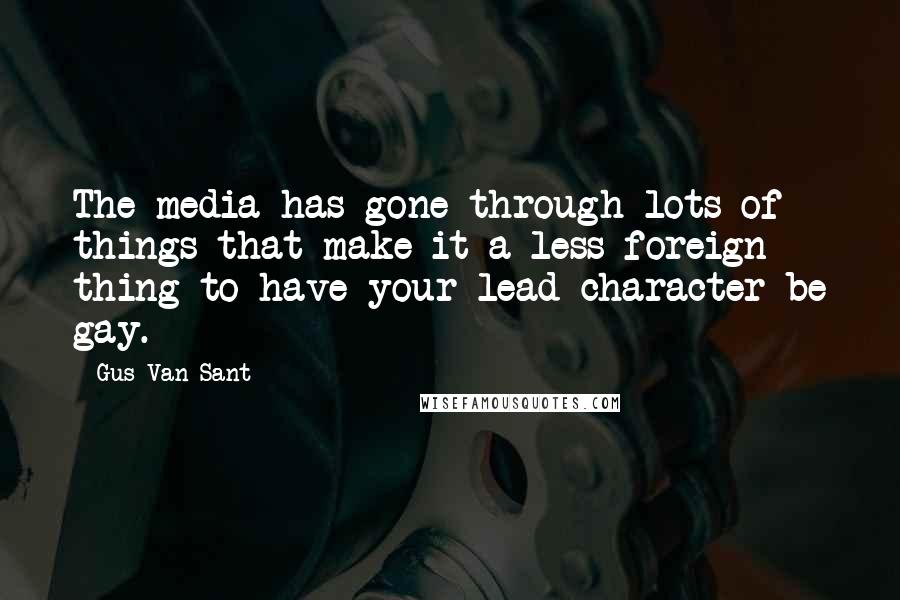 Gus Van Sant Quotes: The media has gone through lots of things that make it a less foreign thing to have your lead character be gay.