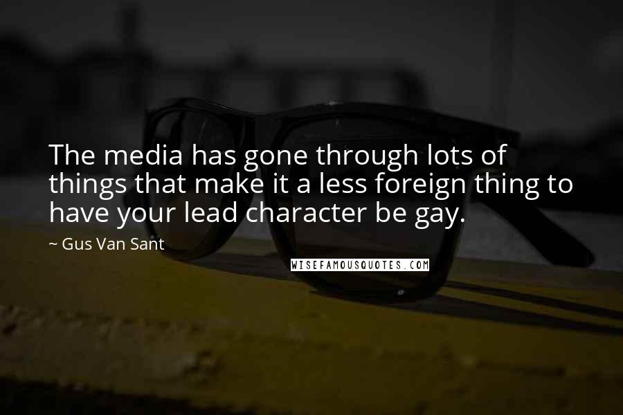 Gus Van Sant Quotes: The media has gone through lots of things that make it a less foreign thing to have your lead character be gay.