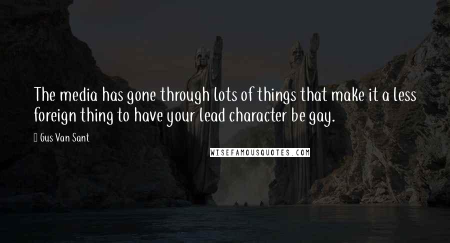 Gus Van Sant Quotes: The media has gone through lots of things that make it a less foreign thing to have your lead character be gay.