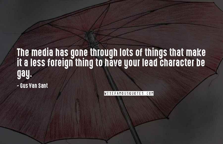 Gus Van Sant Quotes: The media has gone through lots of things that make it a less foreign thing to have your lead character be gay.