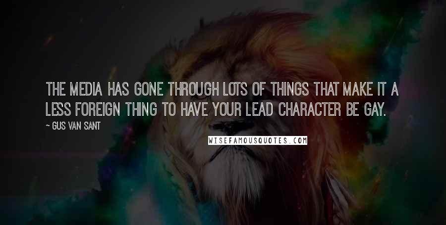 Gus Van Sant Quotes: The media has gone through lots of things that make it a less foreign thing to have your lead character be gay.