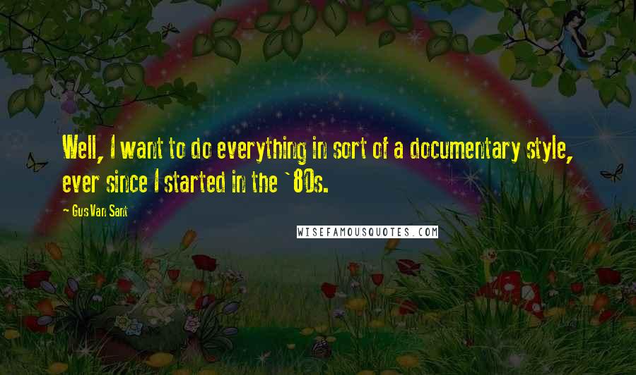 Gus Van Sant Quotes: Well, I want to do everything in sort of a documentary style, ever since I started in the '80s.