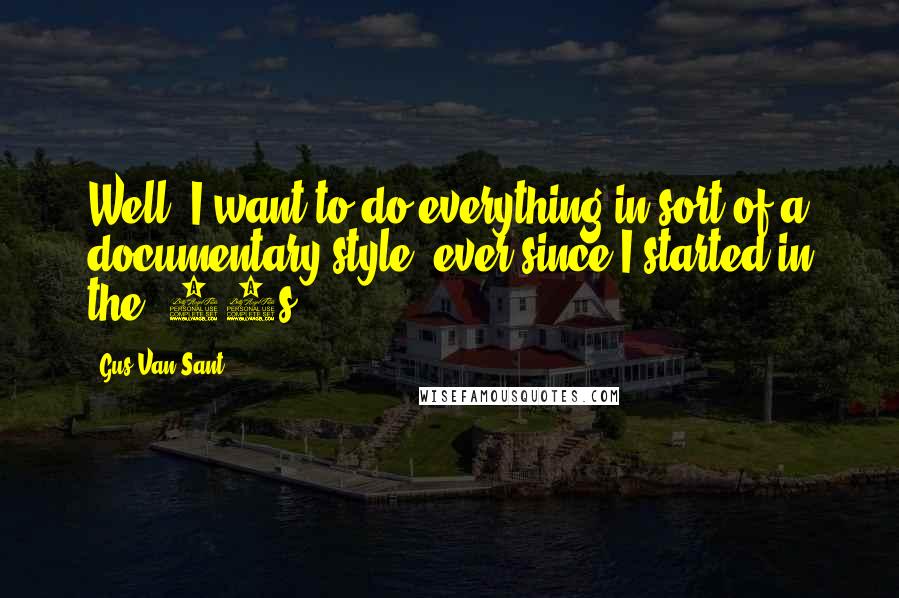 Gus Van Sant Quotes: Well, I want to do everything in sort of a documentary style, ever since I started in the '80s.