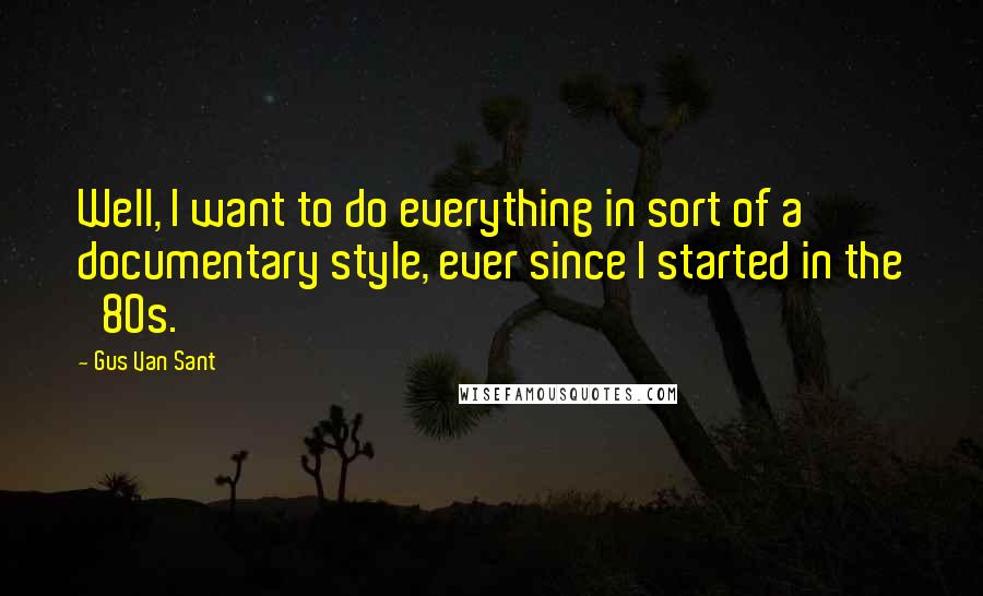 Gus Van Sant Quotes: Well, I want to do everything in sort of a documentary style, ever since I started in the '80s.