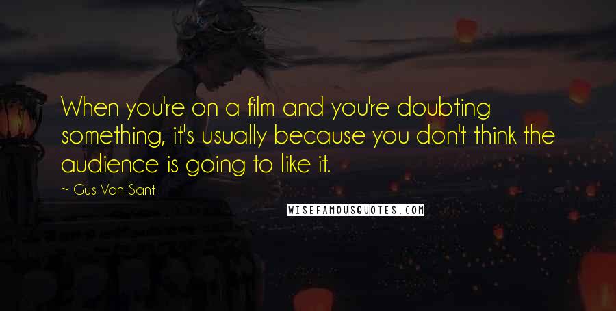 Gus Van Sant Quotes: When you're on a film and you're doubting something, it's usually because you don't think the audience is going to like it.