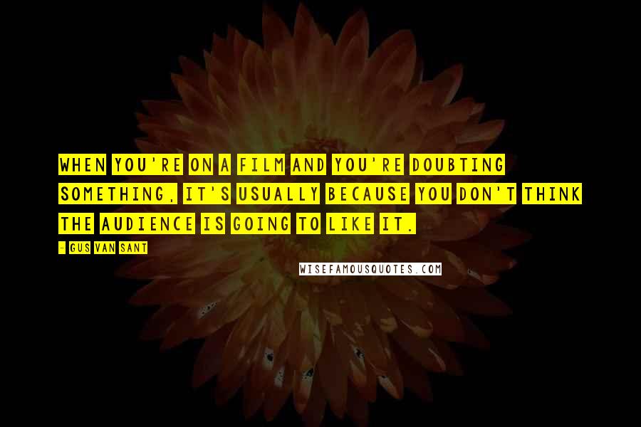 Gus Van Sant Quotes: When you're on a film and you're doubting something, it's usually because you don't think the audience is going to like it.