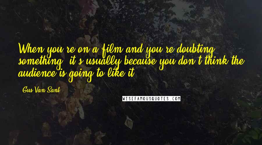 Gus Van Sant Quotes: When you're on a film and you're doubting something, it's usually because you don't think the audience is going to like it.