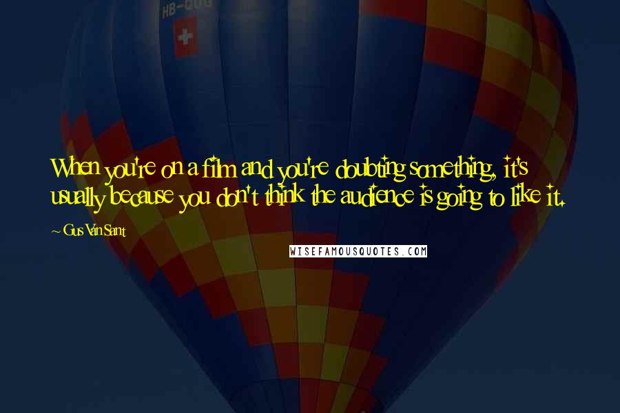Gus Van Sant Quotes: When you're on a film and you're doubting something, it's usually because you don't think the audience is going to like it.