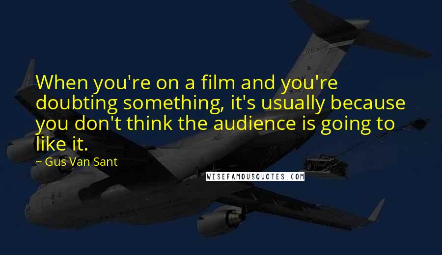Gus Van Sant Quotes: When you're on a film and you're doubting something, it's usually because you don't think the audience is going to like it.