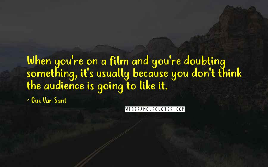 Gus Van Sant Quotes: When you're on a film and you're doubting something, it's usually because you don't think the audience is going to like it.