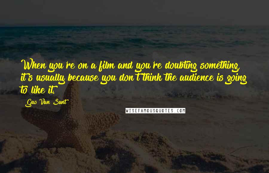 Gus Van Sant Quotes: When you're on a film and you're doubting something, it's usually because you don't think the audience is going to like it.