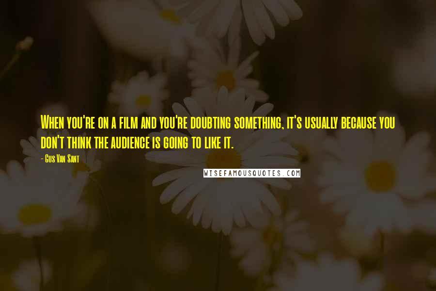 Gus Van Sant Quotes: When you're on a film and you're doubting something, it's usually because you don't think the audience is going to like it.