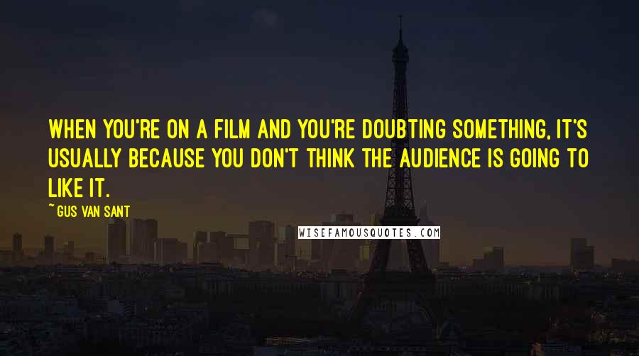 Gus Van Sant Quotes: When you're on a film and you're doubting something, it's usually because you don't think the audience is going to like it.