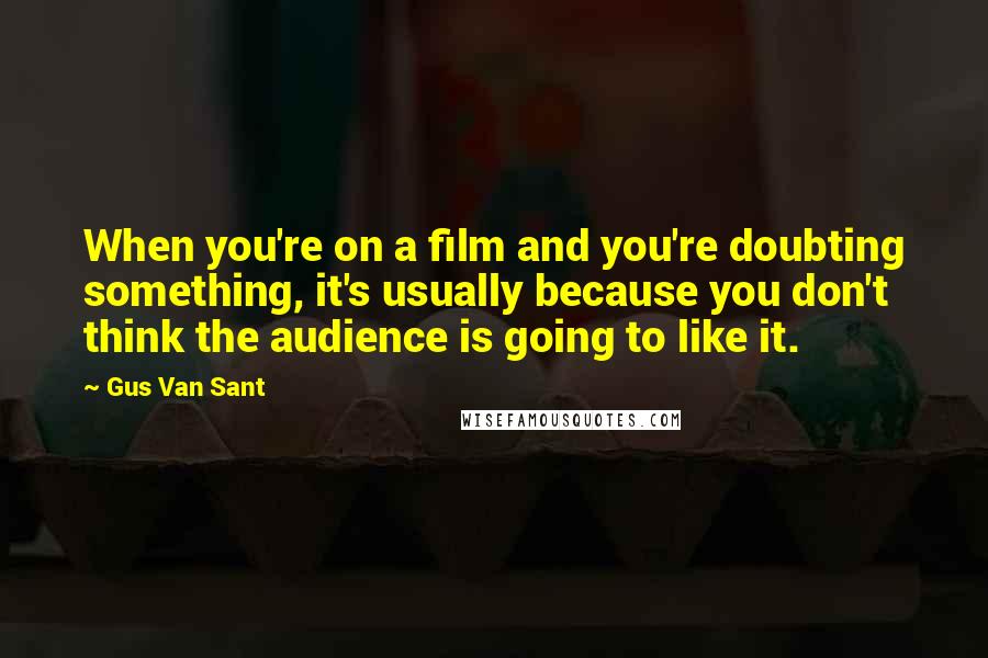 Gus Van Sant Quotes: When you're on a film and you're doubting something, it's usually because you don't think the audience is going to like it.