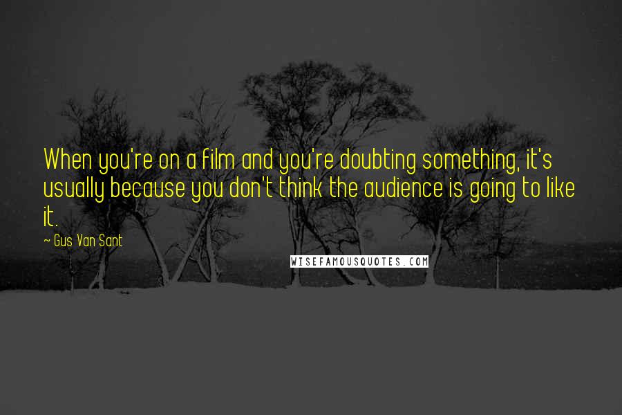 Gus Van Sant Quotes: When you're on a film and you're doubting something, it's usually because you don't think the audience is going to like it.