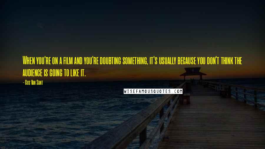 Gus Van Sant Quotes: When you're on a film and you're doubting something, it's usually because you don't think the audience is going to like it.